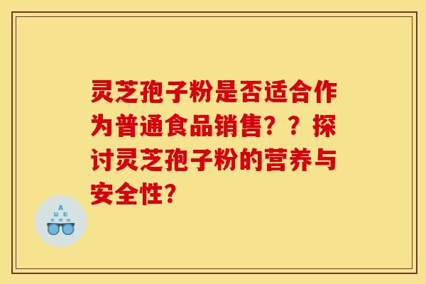 灵芝孢子粉是否适合作为普通食品销售？？探讨灵芝孢子粉的营养与安全性？