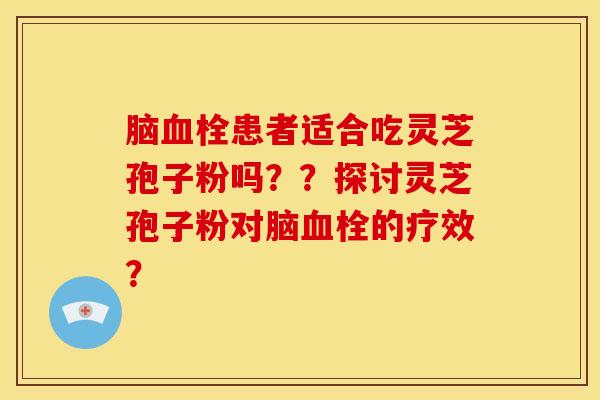 脑血栓患者适合吃灵芝孢子粉吗??探讨灵芝孢子粉对脑血栓的疗效?