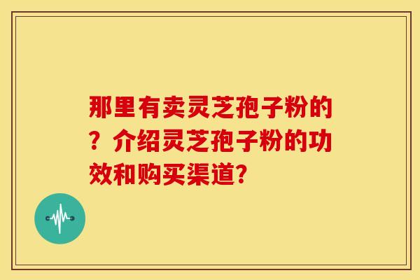 那里有卖灵芝孢子粉的?介绍灵芝孢子粉的功效和购买渠道?