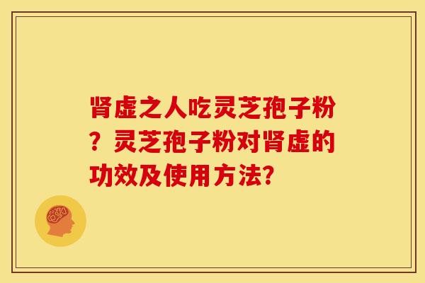 肾虚之人吃灵芝孢子粉？灵芝孢子粉对肾虚的功效及使用方法？