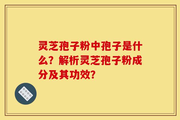 灵芝孢子粉中孢子是什么？解析灵芝孢子粉成分及其功效？