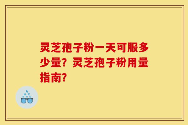 灵芝孢子粉一天可服多少量？灵芝孢子粉用量指南？