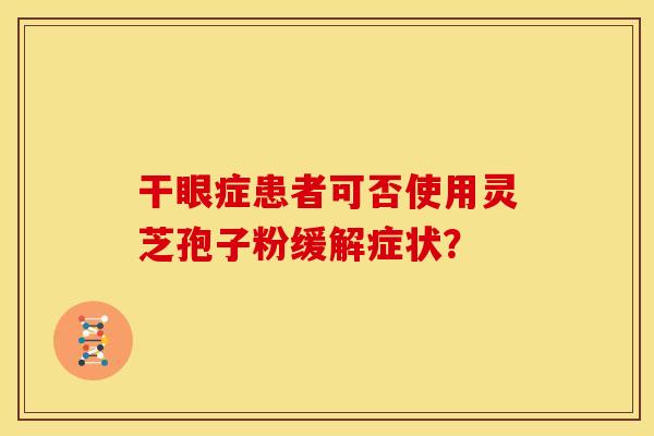 干眼症患者可否使用灵芝孢子粉缓解症状?