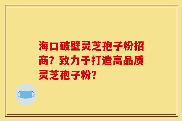 海口破壁灵芝孢子粉招商？致力于打造高品质灵芝孢子粉？