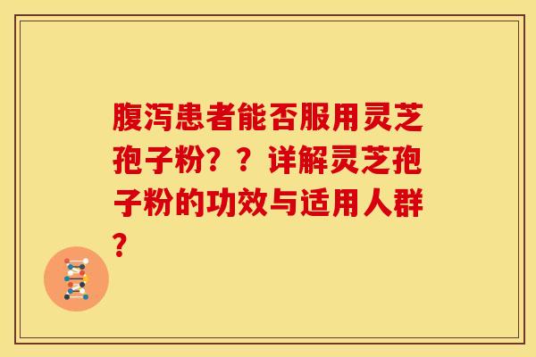 腹泻患者能否服用灵芝孢子粉？？详解灵芝孢子粉的功效与适用人群？