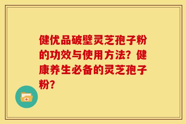 健优品破壁灵芝孢子粉的功效与使用方法?健康养生必备的灵芝孢子粉?