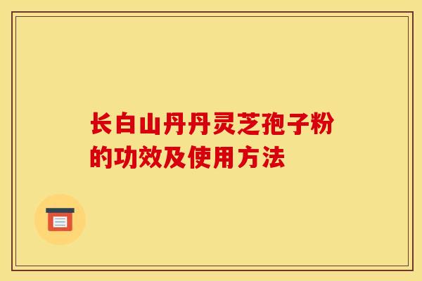 长白山丹丹灵芝孢子粉的功效及使用方法