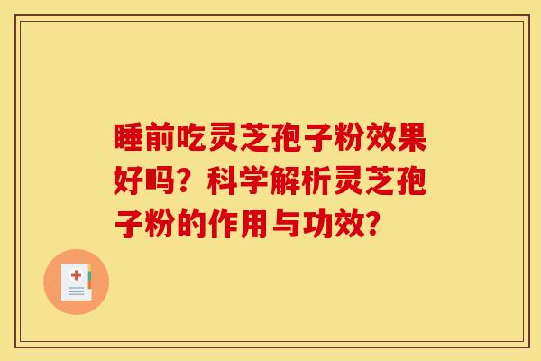 睡前吃灵芝孢子粉效果好吗?科学解析灵芝孢子粉的作用与功效?