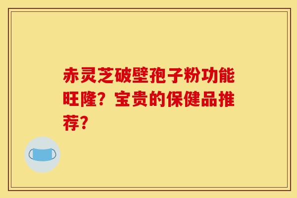 赤灵芝破壁孢子粉功能旺隆？宝贵的保健品推荐？