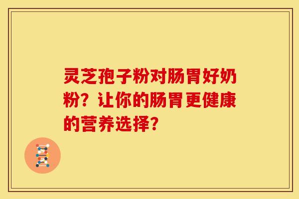 灵芝孢子粉对肠胃好奶粉?让你的肠胃更健康的营养选择?
