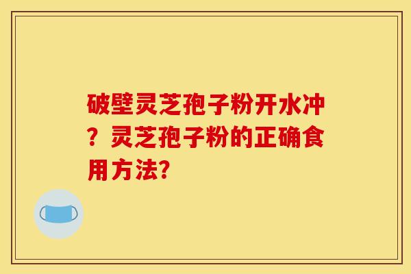破壁灵芝孢子粉开水冲？灵芝孢子粉的正确食用方法？