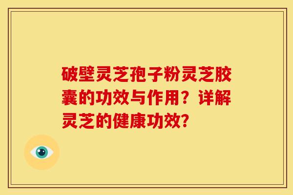 破壁灵芝孢子粉灵芝胶囊的功效与作用？详解灵芝的健康功效？