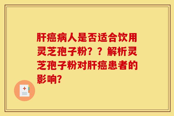 肝癌病人是否适合饮用灵芝孢子粉？？解析灵芝孢子粉对肝癌患者的影响？
