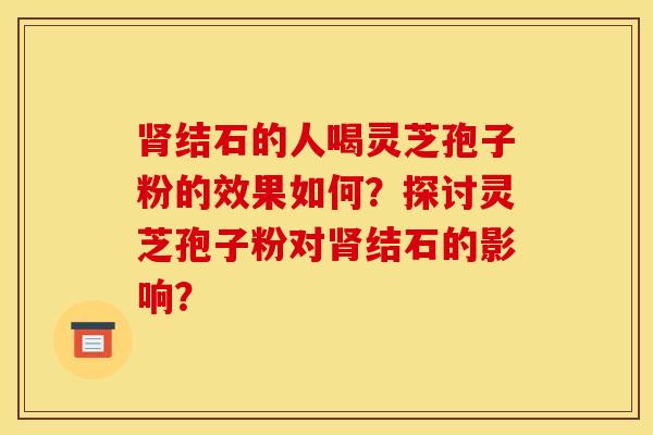 肾结石的人喝灵芝孢子粉的效果如何？探讨灵芝孢子粉对肾结石的影响？