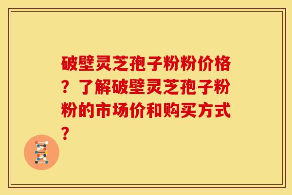 破壁灵芝孢子粉粉价格?了解破壁灵芝孢子粉粉的市场价和购买方式?