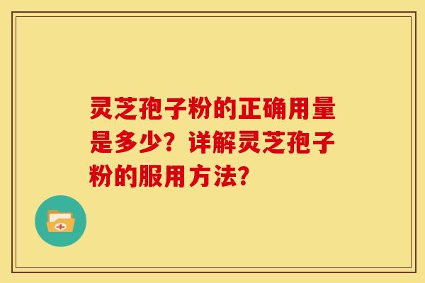 灵芝孢子粉的正确用量是多少?详解灵芝孢子粉的服用方法?