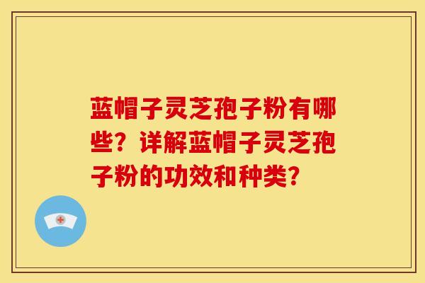 蓝帽子灵芝孢子粉有哪些?详解蓝帽子灵芝孢子粉的功效和种类?