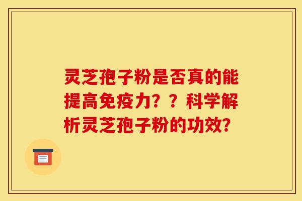 灵芝孢子粉是否真的能提高免疫力??科学解析灵芝孢子粉的功效?