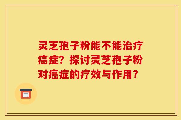 灵芝孢子粉能不能治疗癌症?探讨灵芝孢子粉对癌症的疗效与作用?