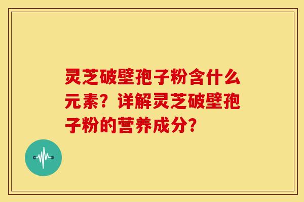 灵芝破壁孢子粉含什么元素?详解灵芝破壁孢子粉的营养成分?