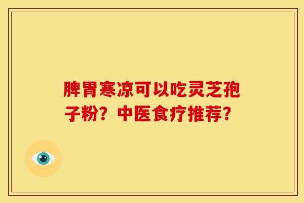 脾胃寒凉可以吃灵芝孢子粉？中医食疗推荐？