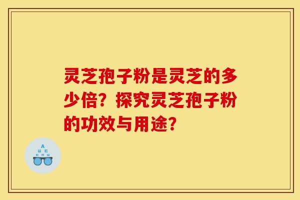 灵芝孢子粉是灵芝的多少倍?探究灵芝孢子粉的功效与用途?