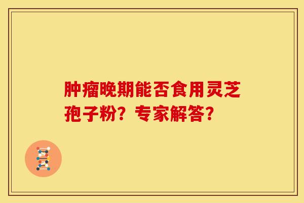 肿瘤晚期能否食用灵芝孢子粉?专家解答?