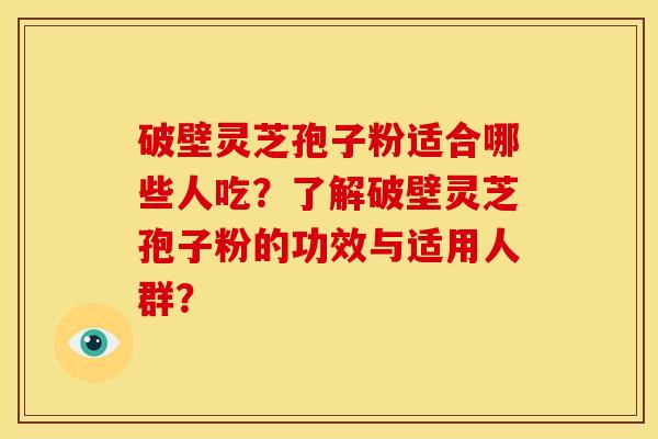 破壁灵芝孢子粉适合哪些人吃?了解破壁灵芝孢子粉的功效与适用人群?