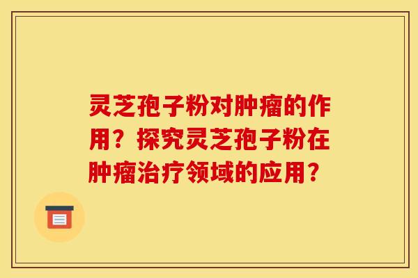 灵芝孢子粉对肿瘤的作用?探究灵芝孢子粉在肿瘤治疗领域的应用?