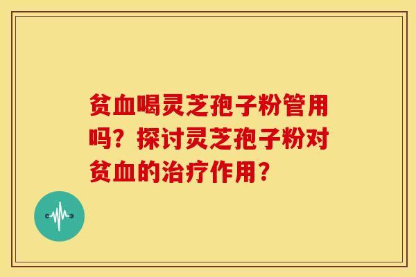 贫血喝灵芝孢子粉管用吗?探讨灵芝孢子粉对贫血的治疗作用?