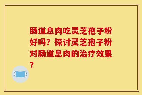 肠道息肉吃灵芝孢子粉好吗？探讨灵芝孢子粉对肠道息肉的治疗效果？