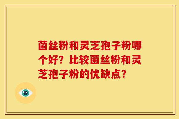 菌丝粉和灵芝孢子粉哪个好？比较菌丝粉和灵芝孢子粉的优缺点？