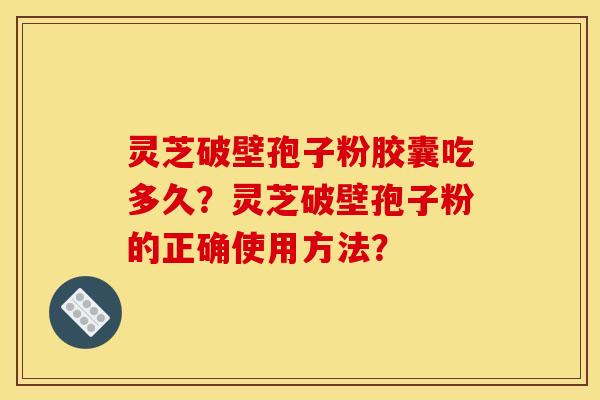 灵芝破壁孢子粉胶囊吃多久?灵芝破壁孢子粉的正确使用方法?