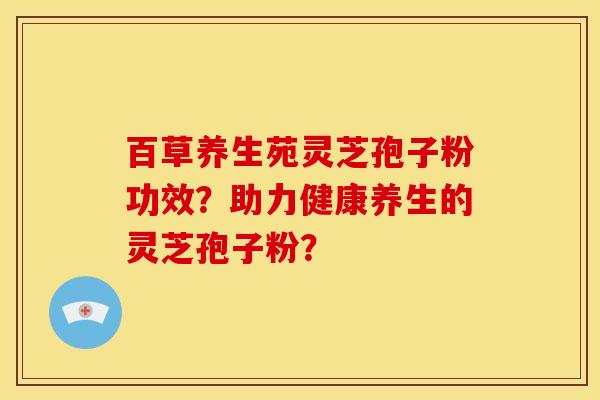 百草养生苑灵芝孢子粉功效？助力健康养生的灵芝孢子粉？