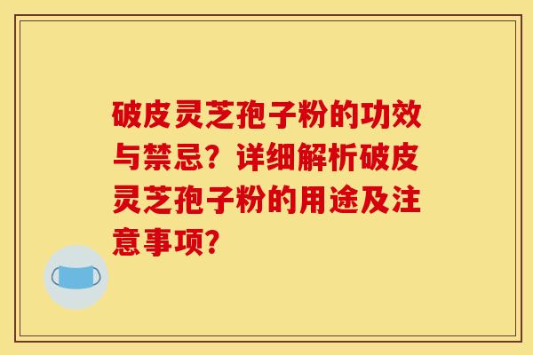 破皮灵芝孢子粉的功效与禁忌？详细解析破皮灵芝孢子粉的用途及注意事项？