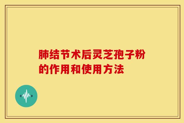 肺结节术后灵芝孢子粉的作用和使用方法