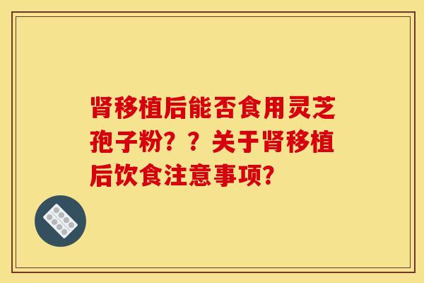 肾移植后能否食用灵芝孢子粉??关于肾移植后饮食注意事项?
