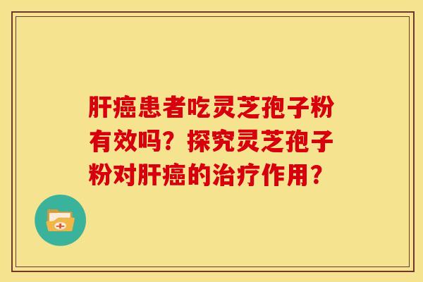 肝癌患者吃灵芝孢子粉有效吗？探究灵芝孢子粉对肝癌的治疗作用？