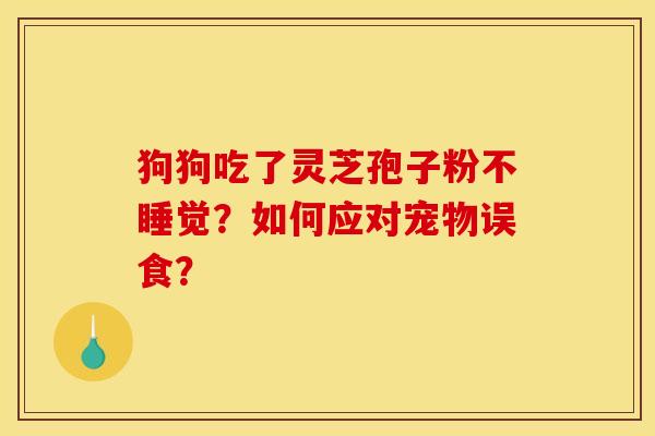 狗狗吃了灵芝孢子粉不睡觉？如何应对宠物误食？