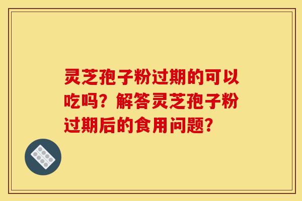 灵芝孢子粉过期的可以吃吗？解答灵芝孢子粉过期后的食用问题？