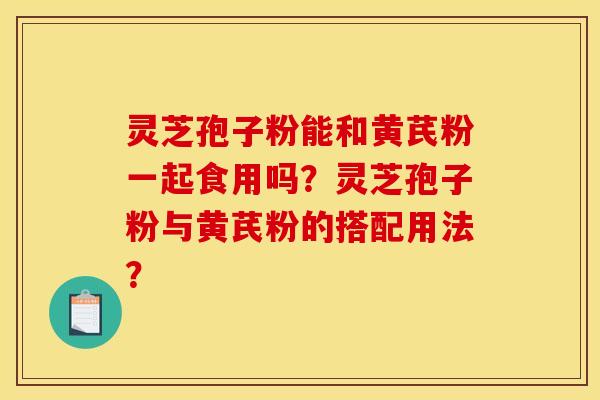 灵芝孢子粉能和黄芪粉一起食用吗？灵芝孢子粉与黄芪粉的搭配用法？