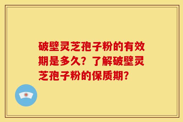 破壁灵芝孢子粉的有效期是多久？了解破壁灵芝孢子粉的保质期？