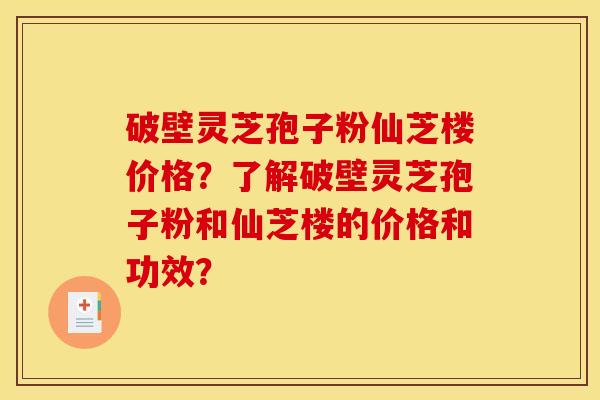 破壁灵芝孢子粉仙芝楼价格？了解破壁灵芝孢子粉和仙芝楼的价格和功效？