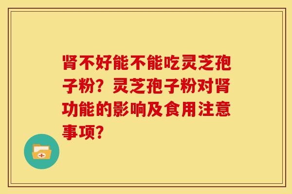 肾不好能不能吃灵芝孢子粉？灵芝孢子粉对肾功能的影响及食用注意事项？