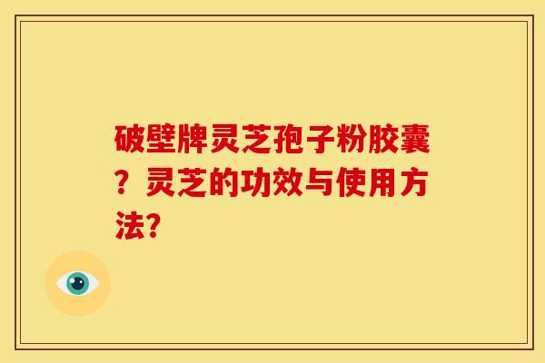 破壁牌灵芝孢子粉胶囊？灵芝的功效与使用方法？