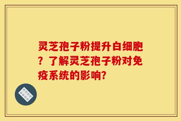 灵芝孢子粉提升白细胞？了解灵芝孢子粉对免疫系统的影响？