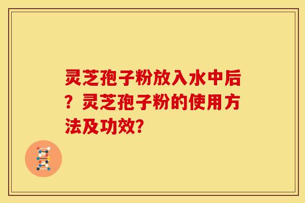 灵芝孢子粉放入水中后?灵芝孢子粉的使用方法及功效?