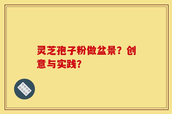 灵芝孢子粉做盆景?创意与实践?