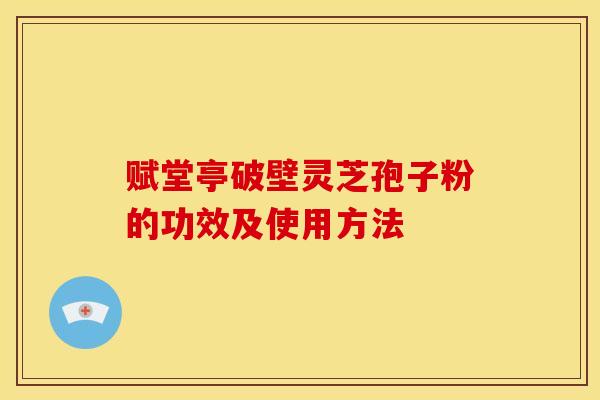 赋堂亭破壁灵芝孢子粉的功效及使用方法