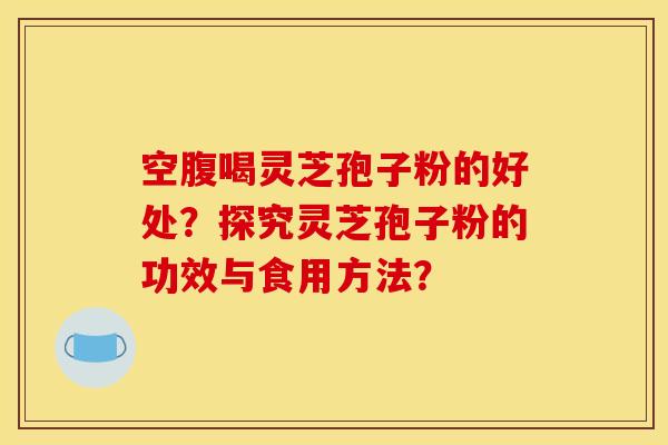 空腹喝灵芝孢子粉的好处?探究灵芝孢子粉的功效与食用方法?